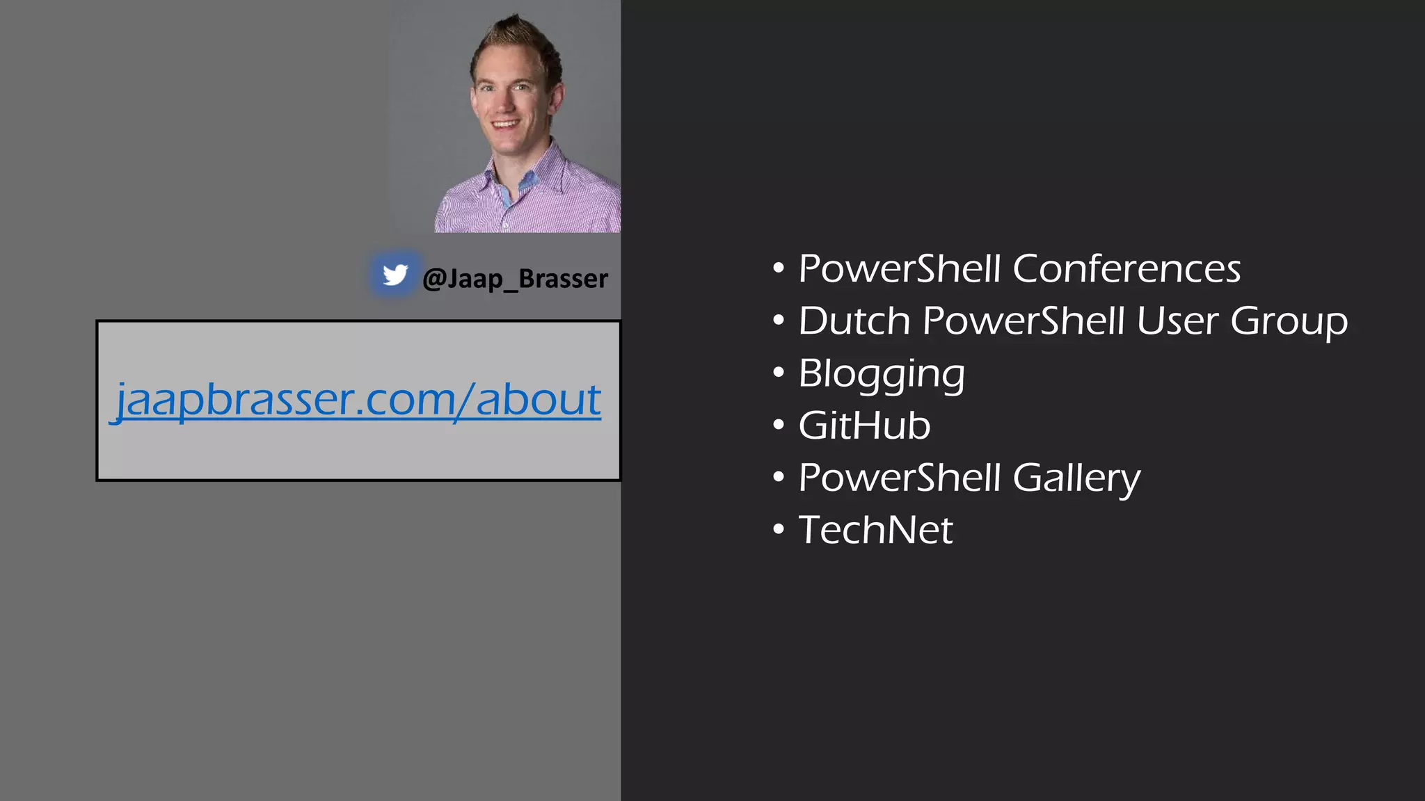 jaapbrasser.com/about
• PowerShell Conferences
• Dutch PowerShell User Group
• Blogging
• GitHub
• PowerShell Gallery
• TechNet
@Jaap_Brasser