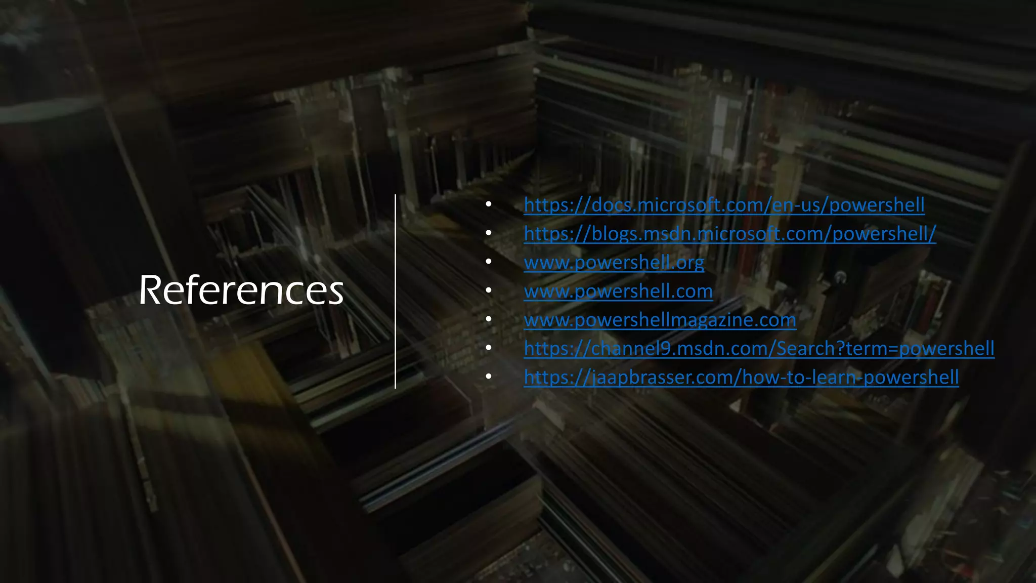 References
• https://docs.microsoft.com/en-us/powershell
• https://blogs.msdn.microsoft.com/powershell/
• www.powershell.org
• www.powershell.com
• www.powershellmagazine.com
• https://channel9.msdn.com/Search?term=powershell
• https://jaapbrasser.com/how-to-learn-powershell