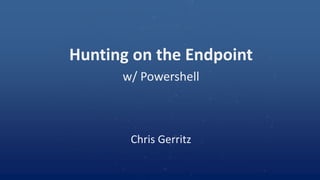 Hunting on the Endpoint
w/ Powershell
Chris Gerritz
 