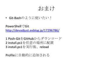 おまけ
&bull; Git-Bashのように使いたい！

PowerShellでGit
http://devadjust.exblog.jp/17296786/

1 Posh-GitをGItHubからダウンロード
2 install.ps1を任意の場所に配置
3 install.ps1を実行後、reload

Profileに自動的に追加される
 
