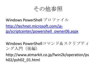 その他参照
Windows PowerShell プロファイル
http://technet.microsoft.com/ja-
jp/scriptcenter/powershell_owner06.aspx

Windows PowerShellコマンド＆スクリプティ
ング入門（後編）
http://www.atmarkit.co.jp/fwin2k/operation/ps
h02/psh02_01.html
 