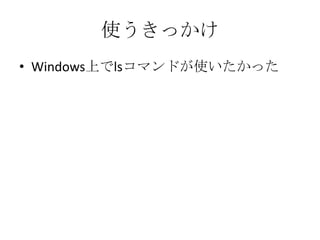 使うきっかけ
&bull; Windows上でlsコマンドが使いたかった
 