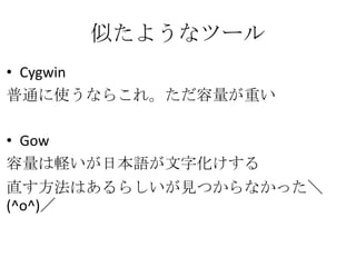 似たようなツール
&bull; Cygwin
普通に使うならこれ。ただ容量が重い

&bull; Gow
容量は軽いが日本語が文字化けする
直す方法はあるらしいが見つからなかった＼
(^o^)／
 