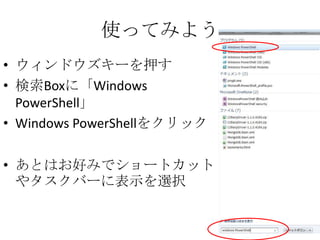 使ってみよう
&bull; ウィンドウズキーを押す
&bull; 検索Boxに「Windows
  PowerShell」
&bull; Windows PowerShellをクリック

&bull; あとはお好みでショートカット
  やタスクバーに表示を選択
 