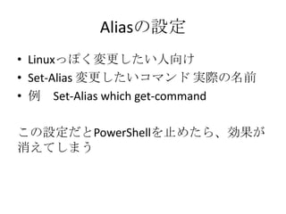 Aliasの設定
&bull; Linuxっぽく変更したい人向け
&bull; Set-Alias 変更したいコマンド 実際の名前
&bull; 例 Set-Alias which get-command

この設定だとPowerShellを止めたら、効果が
消えてしまう
 