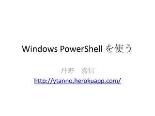 Windows PowerShell を使う

            丹野 嘉信
  http://ytanno.herokuapp.com/
 