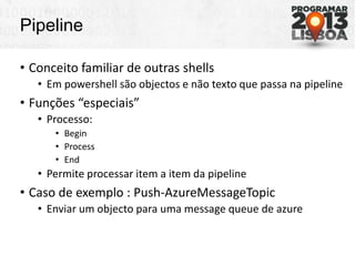 Pipeline
• Conceito familiar de outras shells
• Em powershell são objectos e não texto que passa na pipeline
• Funções “es...