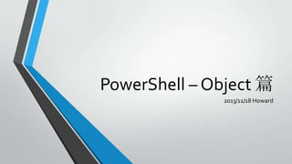 PowerShell – Object 篇
2013/11/18 Howard

 