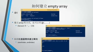 如何建立 empty array
•

@()

•

建立 array 的方式，也可以用 @(………)

•

•

Element 用「,」分隔

利用數值區間來建立陣列

•

(startIndex..endIndex)

 