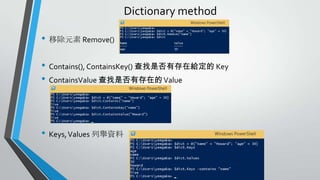 Dictionary method
• 移除元素 Remove()
• Contains(), ContainsKey() 查找是否有存在給定的 Key
• ContainsValue 查找是否有存在的 Value

• Keys, Values 列舉資料

 