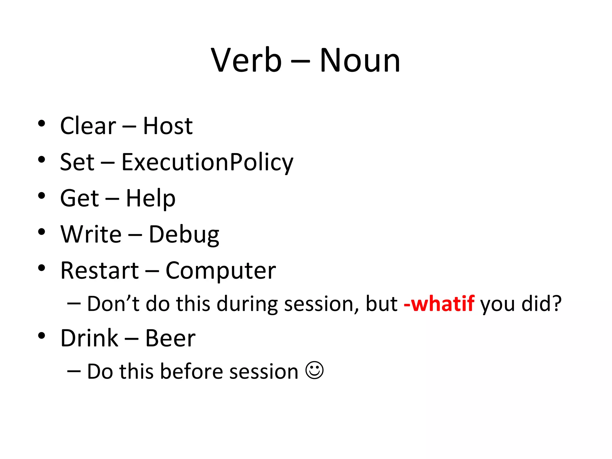 Verb – Noun Clear – Host Set – ExecutionPolicy Get – Help Write – Debug Restart – Computer  Don’t do this during session, but  -whatif   you did? Drink – Beer Do this before session   