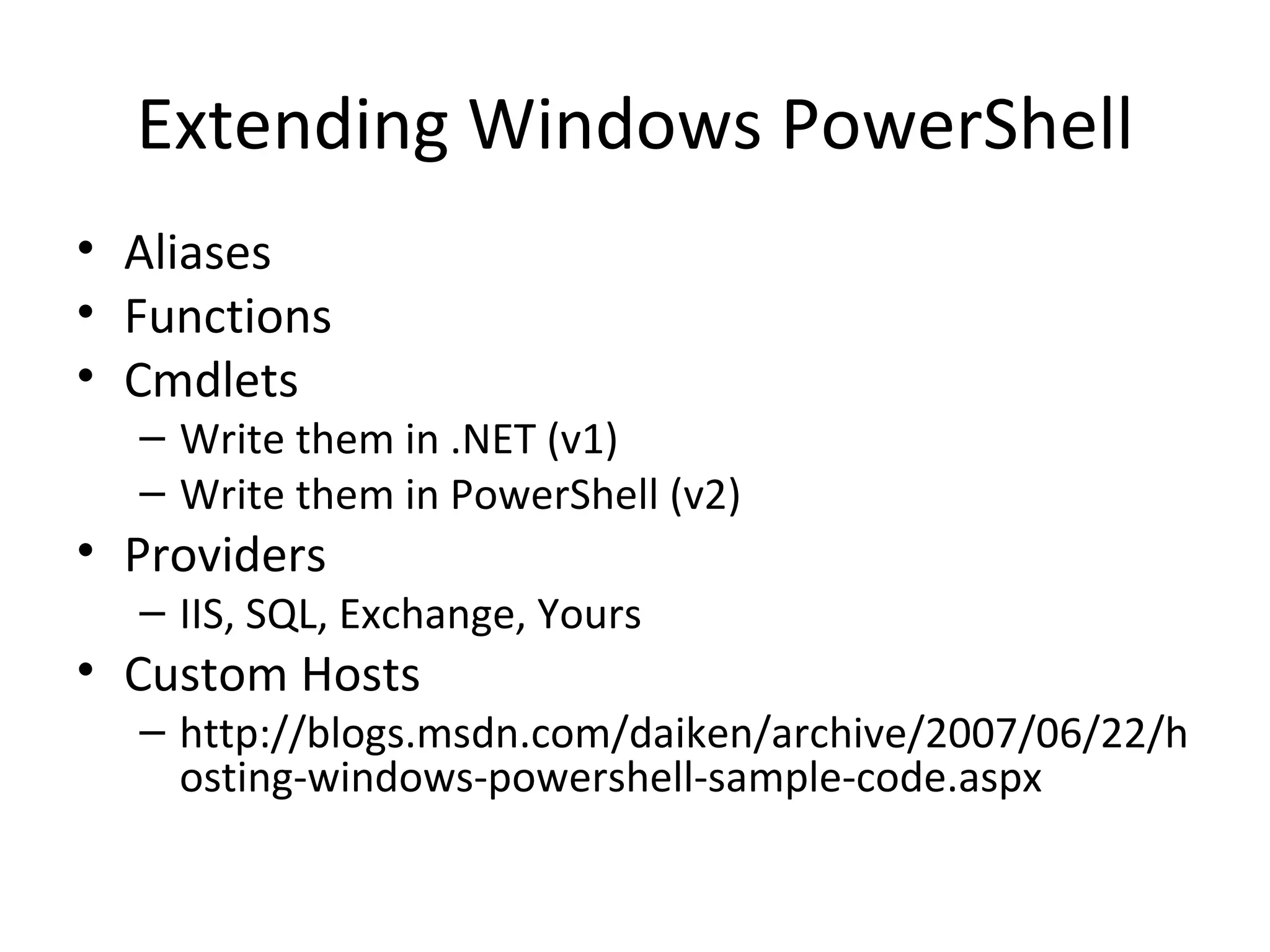 Extending Windows PowerShell Aliases Functions Cmdlets Write them in .NET (v1) Write them in PowerShell (v2) Providers IIS, SQL, Exchange, Yours Custom Hosts http://blogs.msdn.com/daiken/archive/2007/06/22/hosting-windows-powershell-sample-code.aspx 
