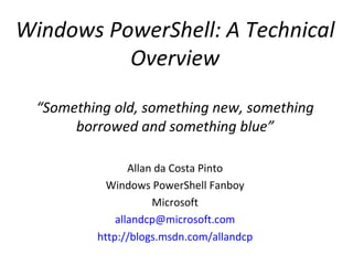 Windows PowerShell: A Technical Overview “ Something old, something new, something borrowed and something blue” Allan da Costa Pinto Windows PowerShell Fanboy Microsoft [email_address] http://blogs.msdn.com/allandcp 