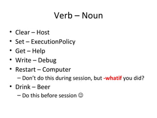 Verb – Noun Clear – Host Set – ExecutionPolicy Get – Help Write – Debug Restart – Computer  Don’t do this during session, but  -whatif   you did? Drink – Beer Do this before session   