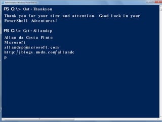 Out-Thankyou PS C:\> Thank you for your time and attention. Good luck in your PowerShell Adventures! Get-Allandcp PS C:\> Allan da Costa Pinto Microsoft [email_address] http://blogs.msdn.com/allandcp 
