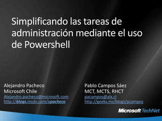 Simplificando las tareas de administración mediante el uso de Powershell Alejandro Pacheco Microsoft Chile Alejandro.pacheco@microsoft.comhttp://blogs.msdn.com/apacheco Pablo Campos SáezMCT, MCTS, RHCT pacampos@alx.cl http://geeks.ms/blogs/pcampos 