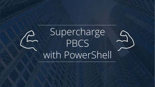 Supercharge
PBCS
with PowerShell
 
