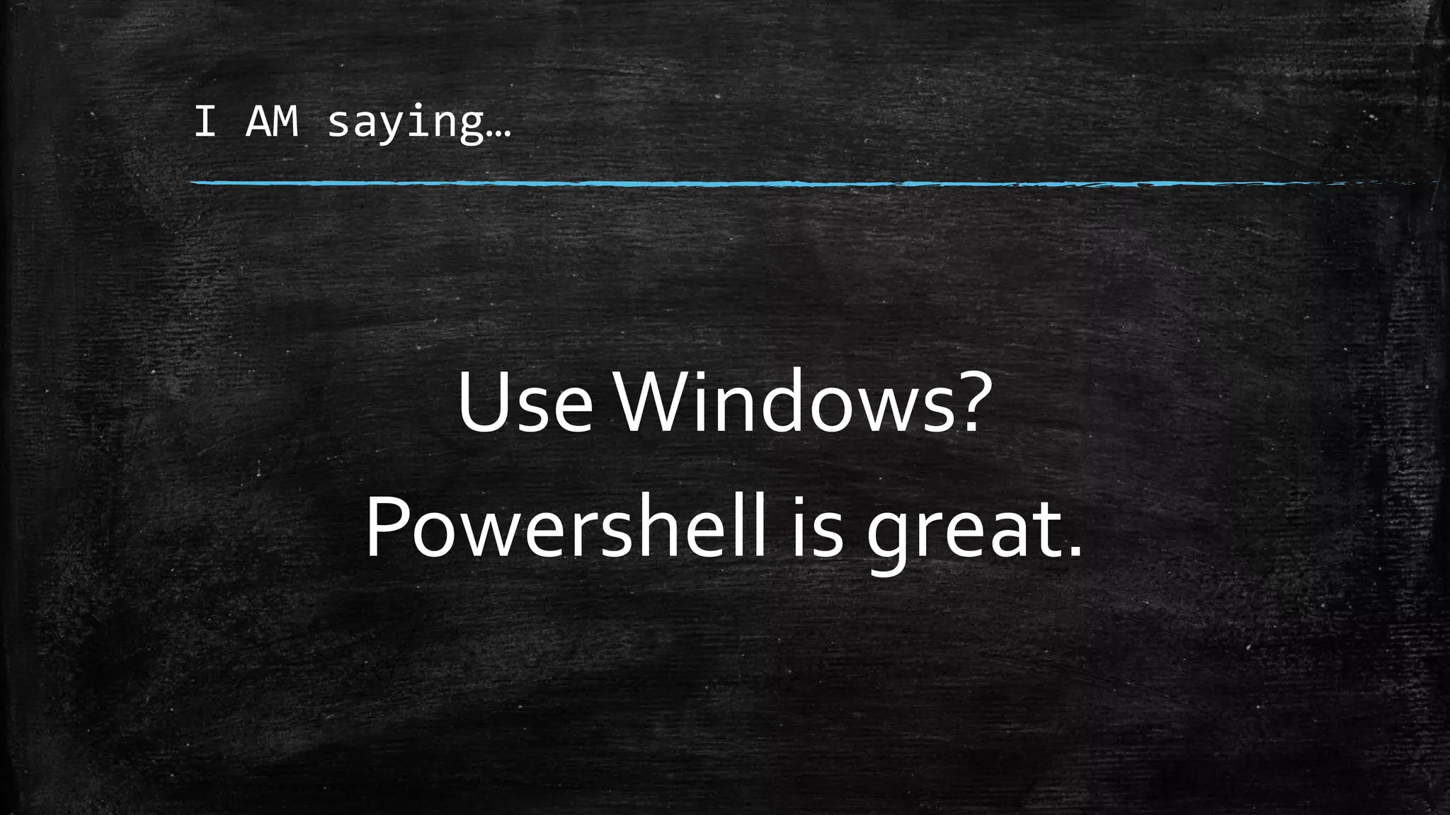 I AM saying…
UseWindows?
Powershell is great.
 