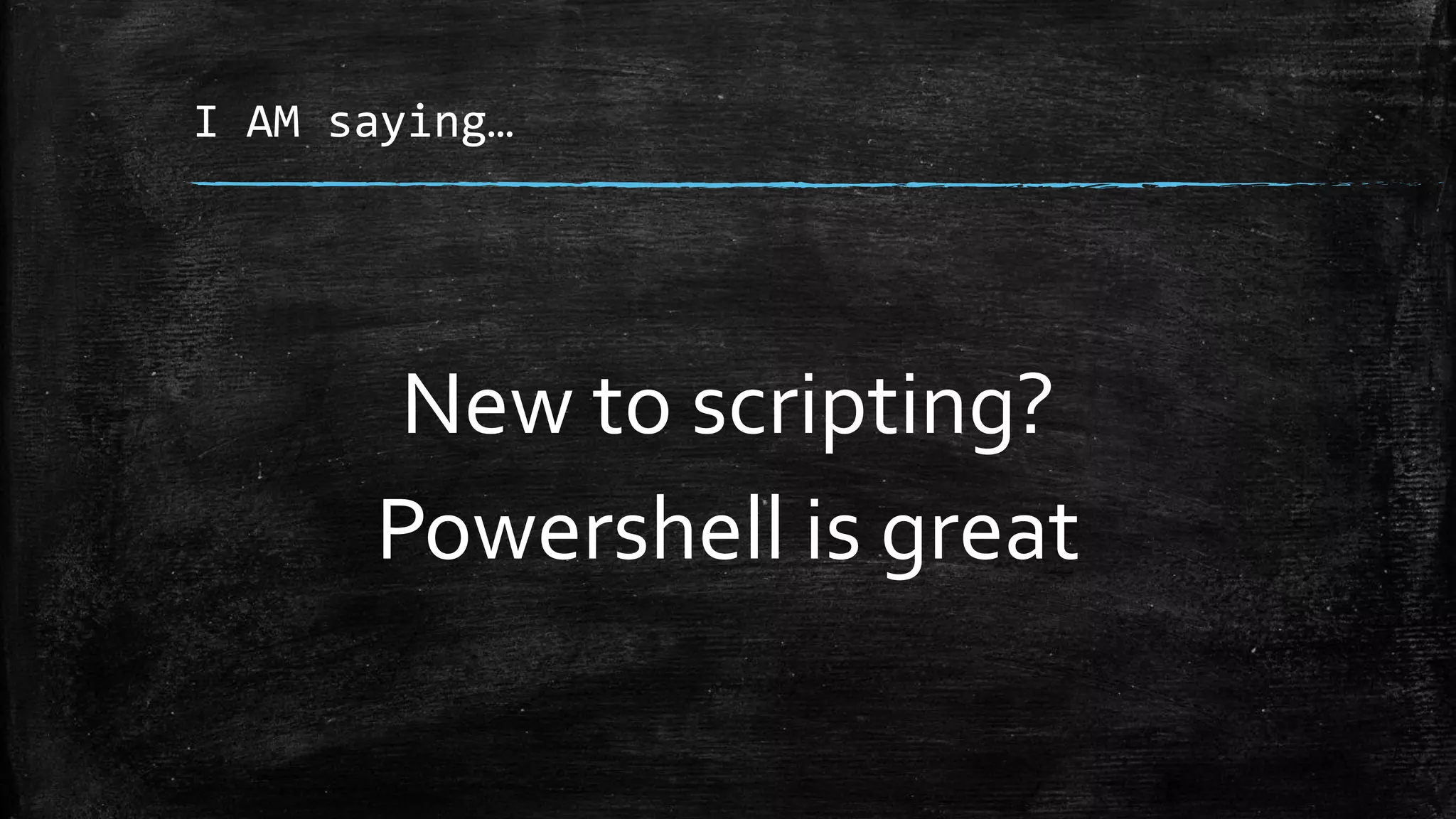 I AM saying…
New to scripting?
Powershell is great
 