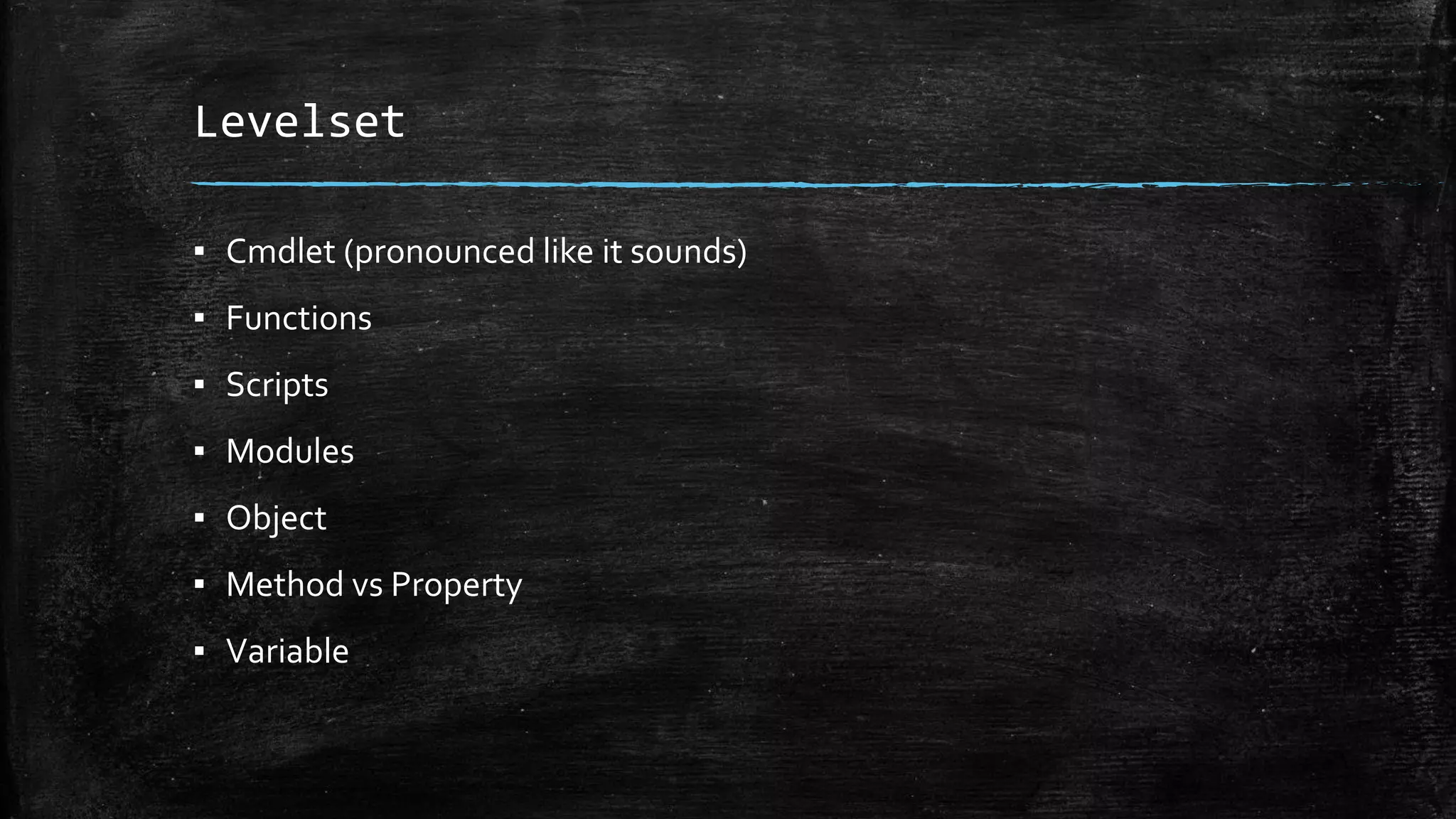 Levelset
▪ Cmdlet (pronounced like it sounds)
▪ Functions
▪ Scripts
▪ Modules
▪ Object
▪ Method vs Property
▪ Variable
 