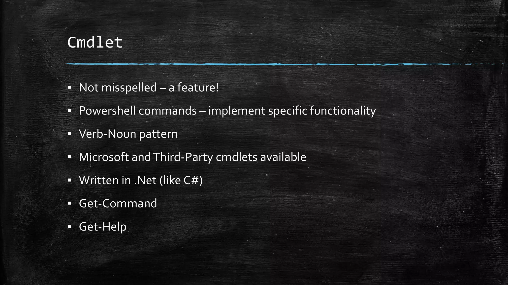 Cmdlet
▪ Not misspelled – a feature!
▪ Powershell commands – implement specific functionality
▪ Verb-Noun pattern
▪ Microsoft andThird-Party cmdlets available
▪ Written in .Net (like C#)
▪ Get-Command
▪ Get-Help
 