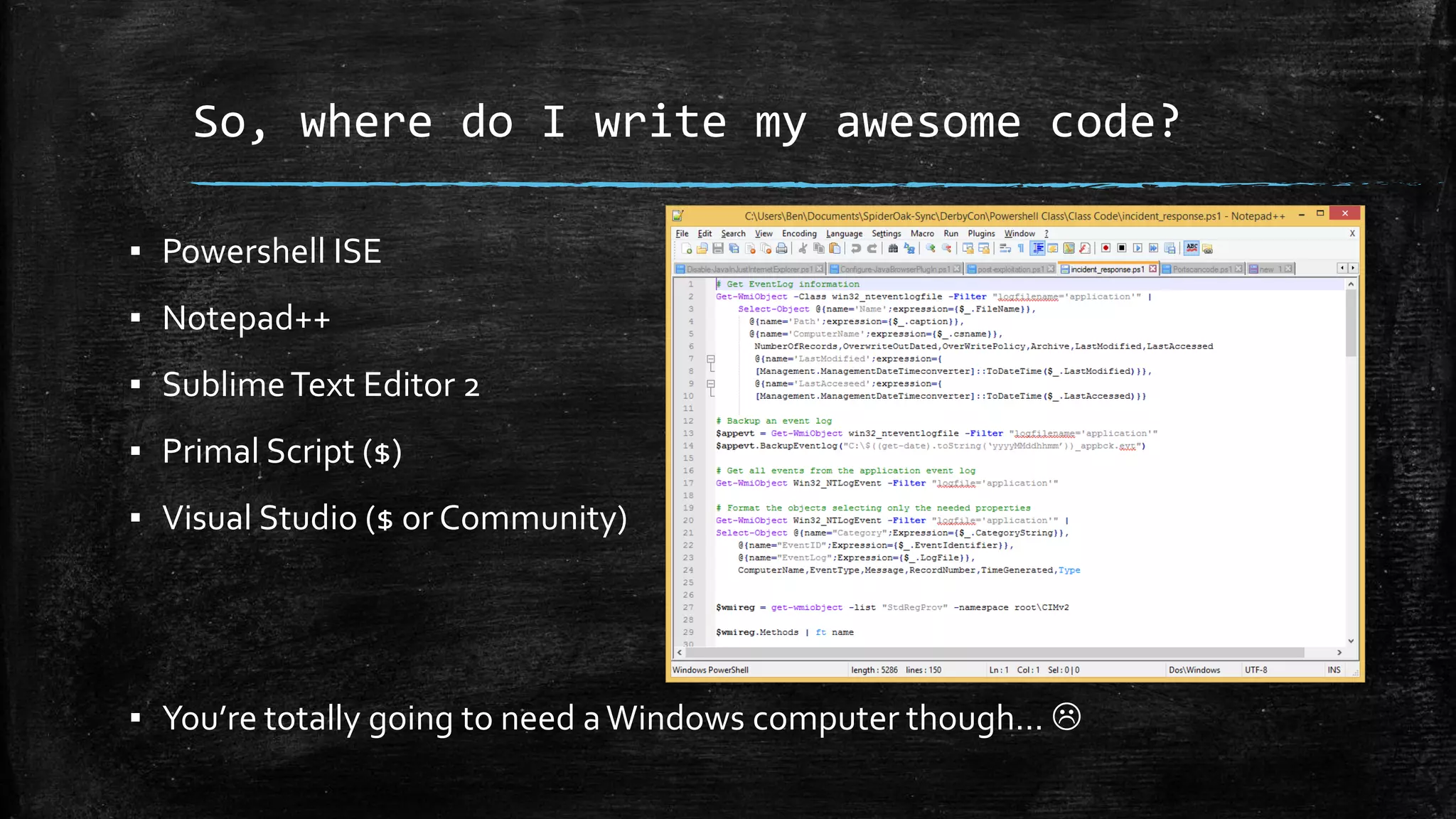 So, where do I write my awesome code?
▪ Powershell ISE
▪ Notepad++
▪ SublimeText Editor 2
▪ Primal Script ($)
▪ Visual Studio ($ or Community)
▪ You’re totally going to need aWindows computer though… 
 