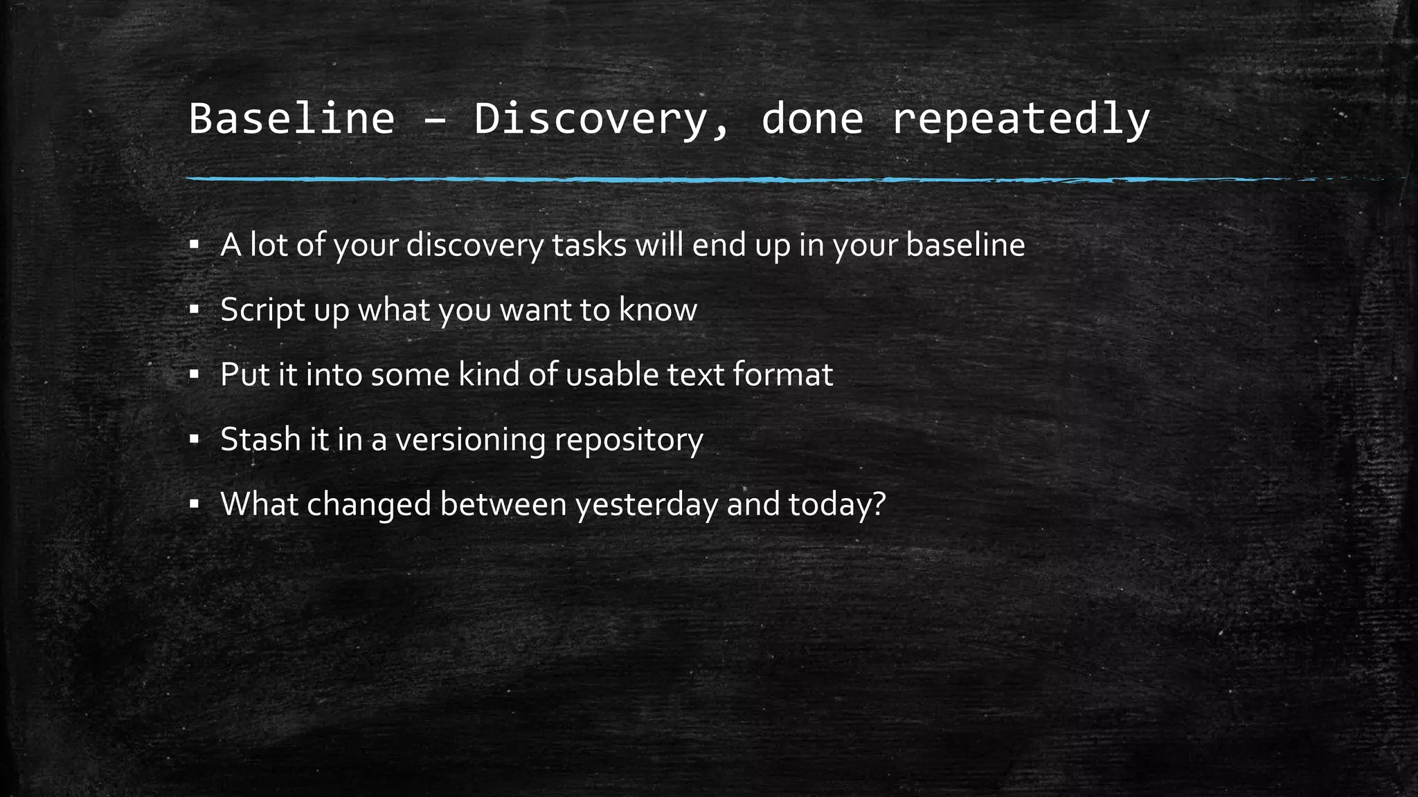 Baseline – Discovery, done repeatedly
▪ A lot of your discovery tasks will end up in your baseline
▪ Script up what you want to know
▪ Put it into some kind of usable text format
▪ Stash it in a versioning repository
▪ What changed between yesterday and today?
 