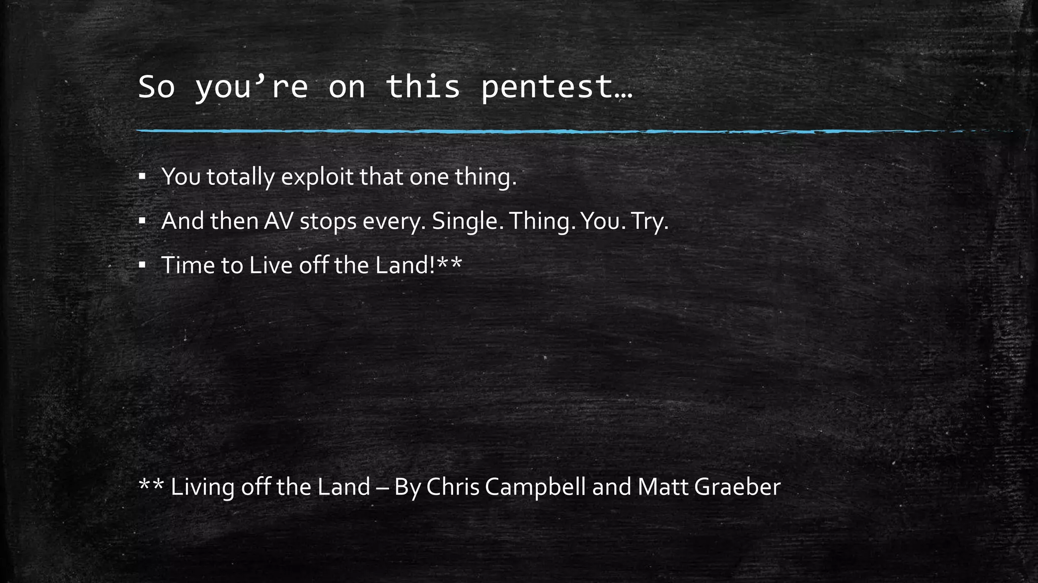 So you’re on this pentest…
▪ You totally exploit that one thing.
▪ And then AV stops every. Single.Thing.You.Try.
▪ Time to Live off the Land!**
** Living off the Land – By Chris Campbell and Matt Graeber
 
