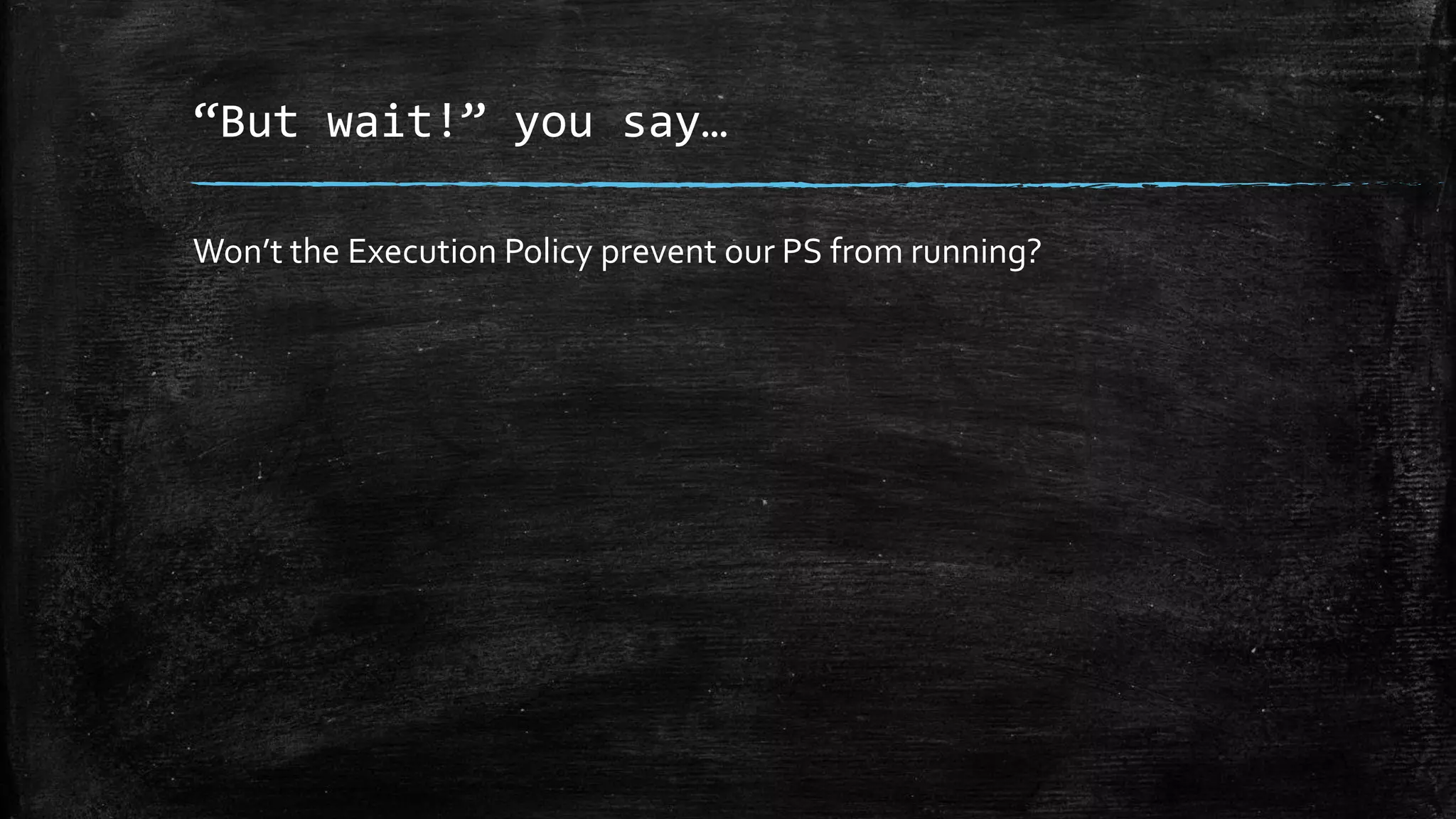 “But wait!” you say…
Won’t the Execution Policy prevent our PS from running?
 