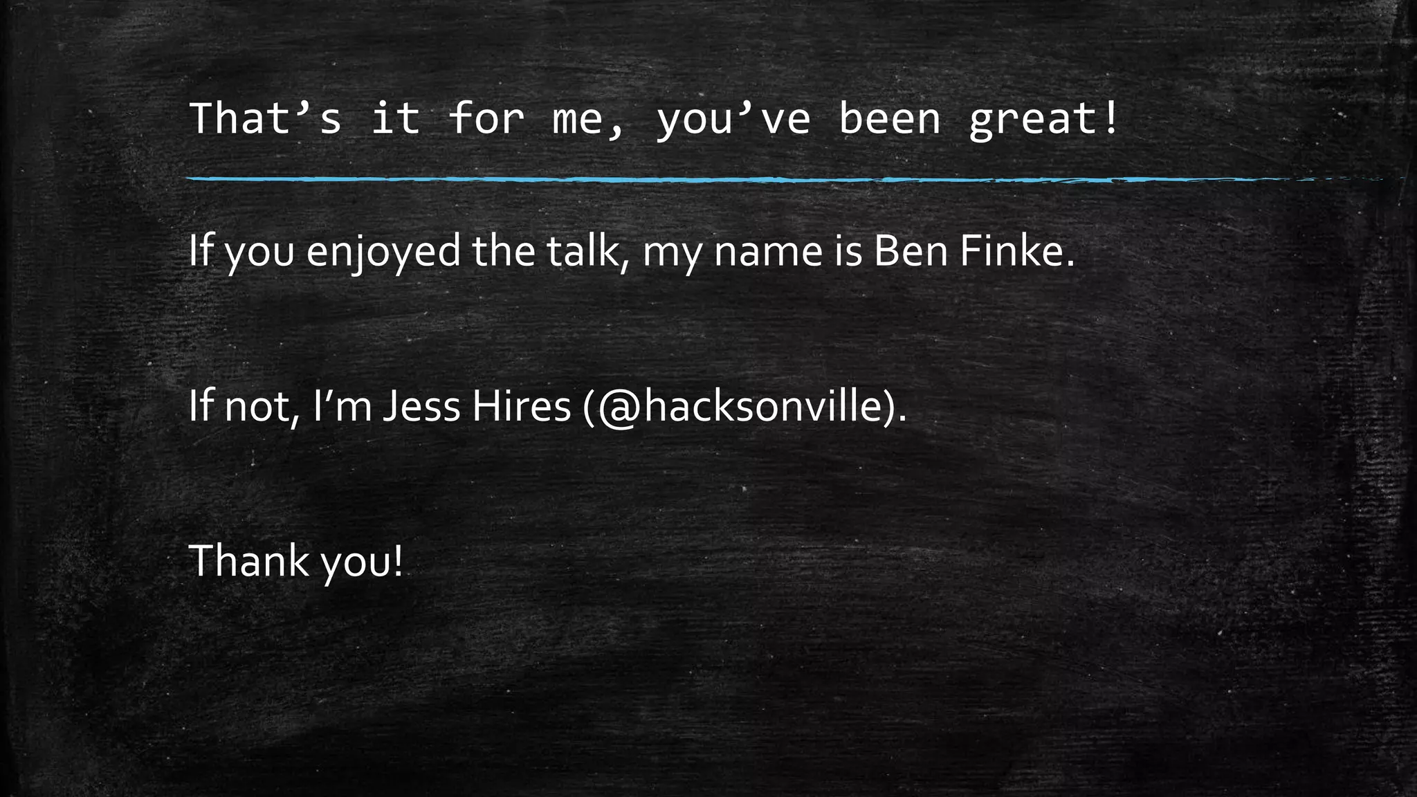 That’s it for me, you’ve been great!
If you enjoyed the talk, my name is Ben Finke.
If not, I’m Jess Hires (@hacksonville).
Thank you!
 