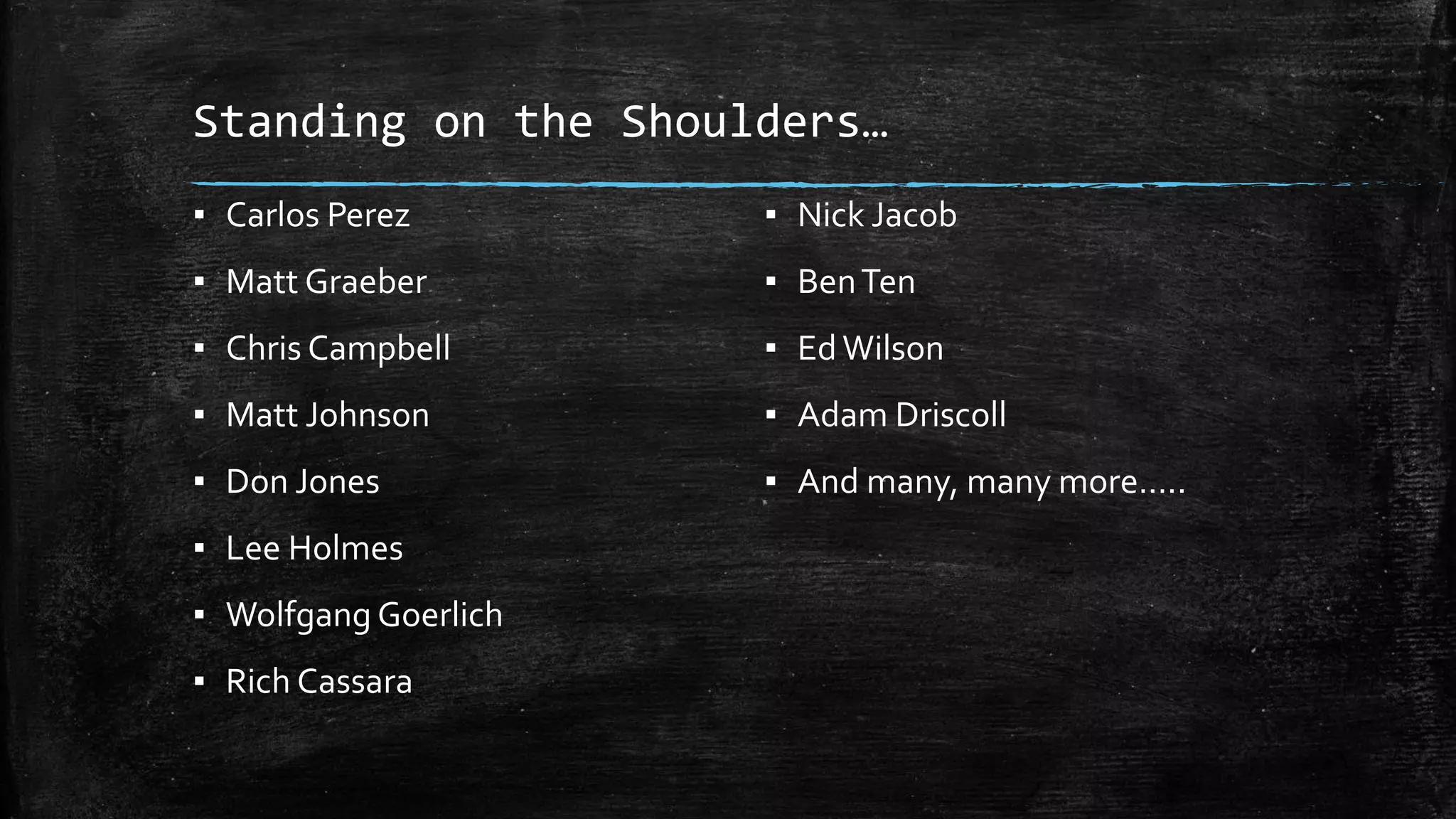 Standing on the Shoulders…
▪ Carlos Perez
▪ Matt Graeber
▪ Chris Campbell
▪ Matt Johnson
▪ Don Jones
▪ Lee Holmes
▪ Wolfgang Goerlich
▪ Rich Cassara
▪ Nick Jacob
▪ BenTen
▪ EdWilson
▪ Adam Driscoll
▪ And many, many more…..
 