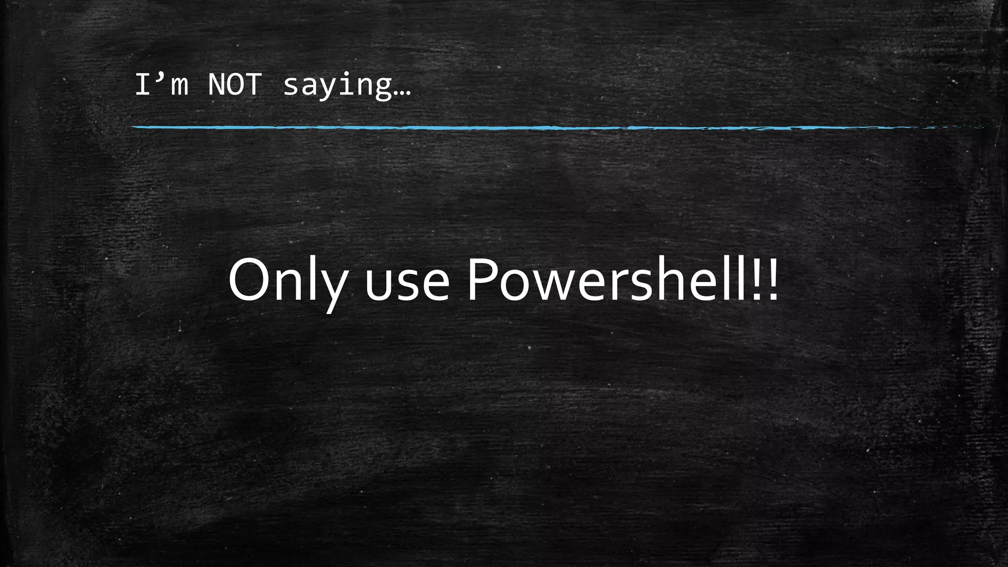 I’m NOT saying…
Only use Powershell!!
 
