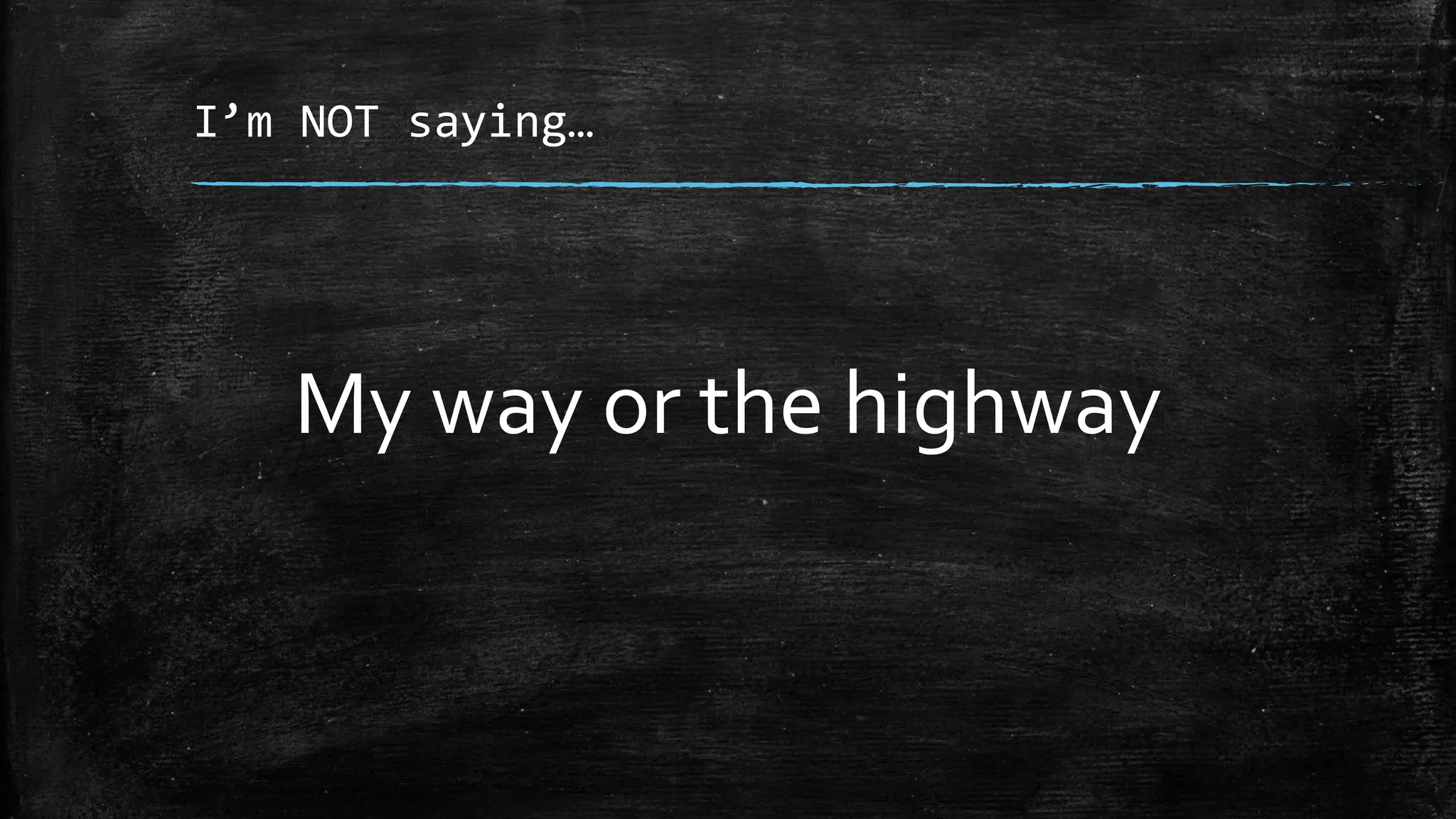 I’m NOT saying…
My way or the highway
 