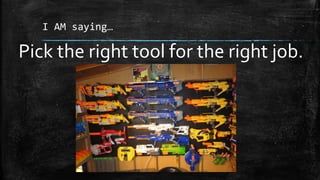 I AM saying…
Pick the right tool for the right job.
 
