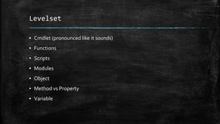 Levelset
▪ Cmdlet (pronounced like it sounds)
▪ Functions
▪ Scripts
▪ Modules
▪ Object
▪ Method vs Property
▪ Variable
 