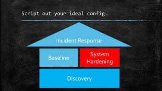 Script out your ideal config…
Discovery
Baseline
System
Hardening
Incident Response
 