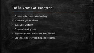Build Your Own HoneyPot!
▪ Create cmdlet parameter binding
▪ Make sure you’re admin
▪ Build your whitelist
▪ Create a listening port
▪ Any connection – add source IP to firewall
▪ Log the action (for reporting and response)
 