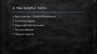A few helpful hints
▪ Get a code repo – SVN/Git/TFS/whatever
▪ Centralized logging
▪ Prepare BEFORE the Incident
▪ Test your defenses
▪ Test your response
 