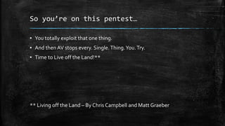 So you’re on this pentest…
▪ You totally exploit that one thing.
▪ And then AV stops every. Single.Thing.You.Try.
▪ Time to Live off the Land!**
** Living off the Land – By Chris Campbell and Matt Graeber
 