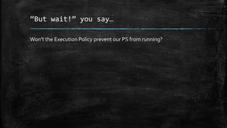 “But wait!” you say…
Won’t the Execution Policy prevent our PS from running?
 