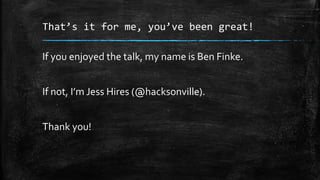 That’s it for me, you’ve been great!
If you enjoyed the talk, my name is Ben Finke.
If not, I’m Jess Hires (@hacksonville).
Thank you!
 