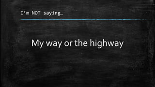 I’m NOT saying…
My way or the highway
 