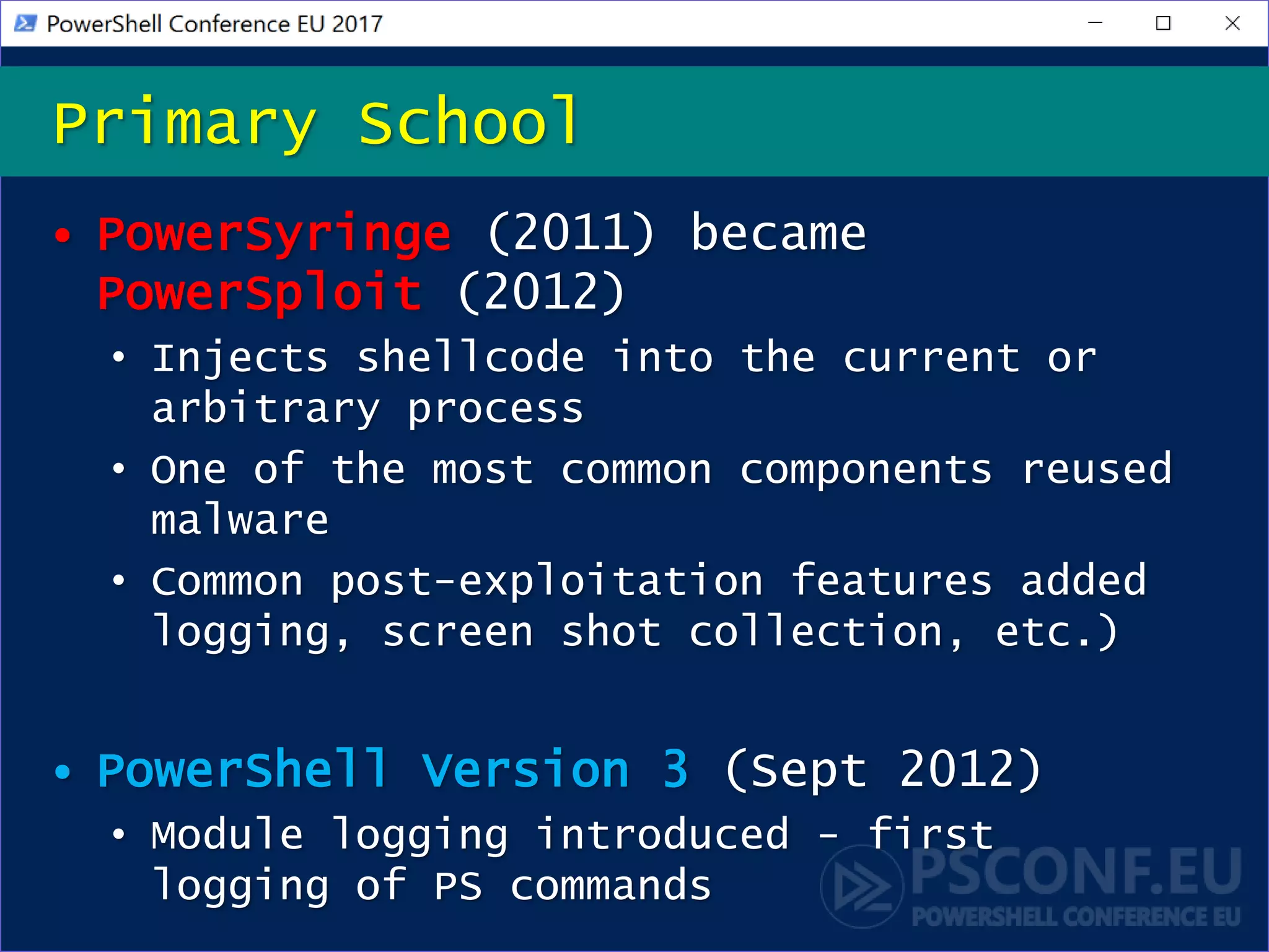• PowerSyringe (2011) became
PowerSploit (2012)
• Injects shellcode into the current or
arbitrary process
• One of the most common components reused
malware
• Common post-exploitation features added
logging, screen shot collection, etc.)
• PowerShell Version 3 (Sept 2012)
• Module logging introduced - first
logging of PS commands
Primary School
 