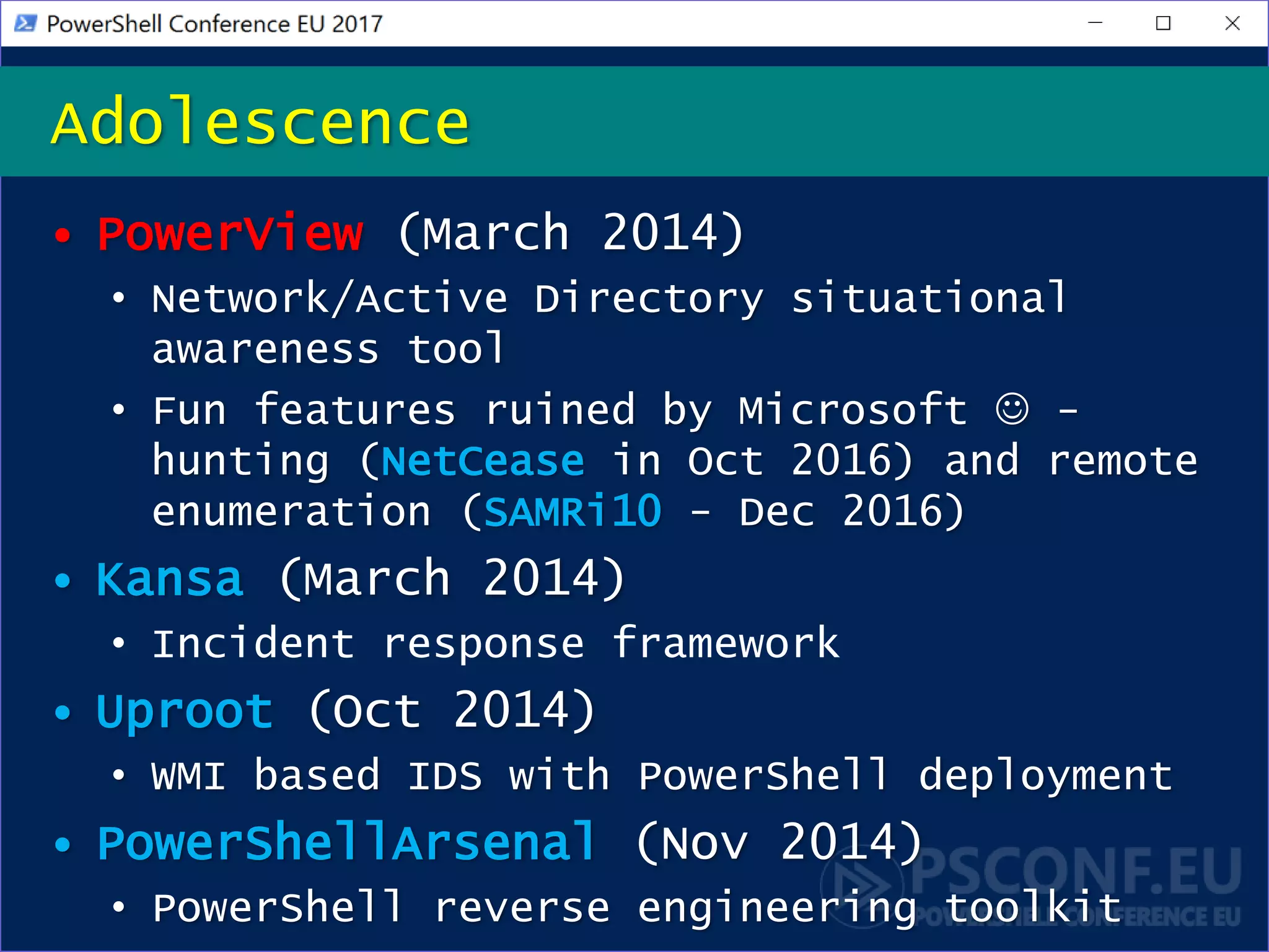 • PowerView (March 2014)
• Network/Active Directory situational
awareness tool
• Fun features ruined by Microsoft  -
hunting (NetCease in Oct 2016) and remote
enumeration (SAMRi10 - Dec 2016)
• Kansa (March 2014)
• Incident response framework
• Uproot (Oct 2014)
• WMI based IDS with PowerShell deployment
• PowerShellArsenal (Nov 2014)
• PowerShell reverse engineering toolkit
Adolescence
 