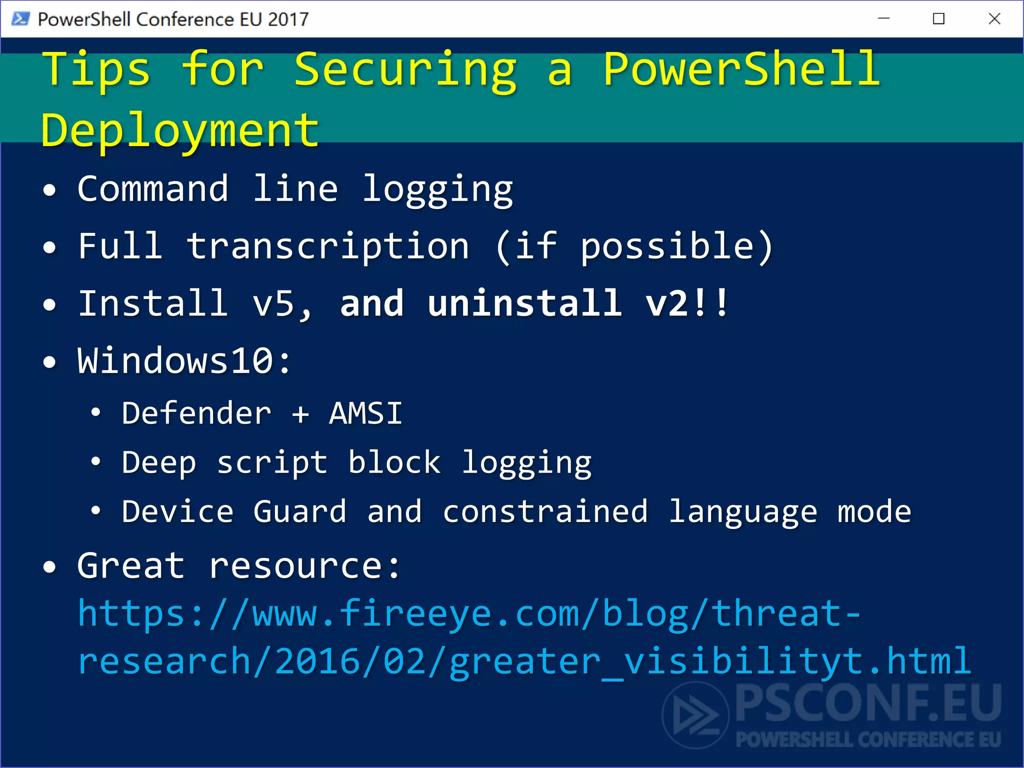 • Command line logging
• Full transcription (if possible)
• Install v5, and uninstall v2!!
• Windows10:
• Defender + AMSI
• Deep script block logging
• Device Guard and constrained language mode
• Great resource:
https://www.fireeye.com/blog/threat-
research/2016/02/greater_visibilityt.html
Tips for Securing a PowerShell
Deployment
 