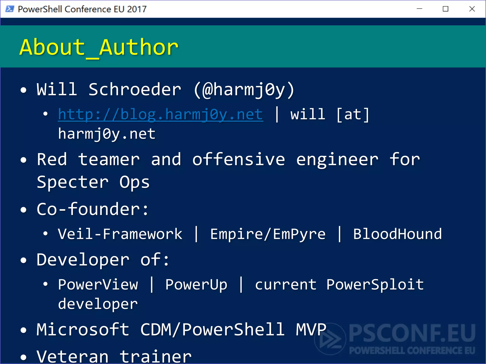 • Will Schroeder (@harmj0y)
• http://blog.harmj0y.net | will [at]
harmj0y.net
• Red teamer and offensive engineer for
Specter Ops
• Co-founder:
• Veil-Framework | Empire/EmPyre | BloodHound
• Developer of:
• PowerView | PowerUp | current PowerSploit
developer
• Microsoft CDM/PowerShell MVP
• Veteran trainer
About_Author
 