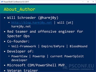 • Will Schroeder (@harmj0y)
• http://blog.harmj0y.net | will [at]
harmj0y.net
• Red teamer and offensive engineer for
Specter Ops
• Co-founder:
• Veil-Framework | Empire/EmPyre | BloodHound
• Developer of:
• PowerView | PowerUp | current PowerSploit
developer
• Microsoft CDM/PowerShell MVP
• Veteran trainer
About_Author
 