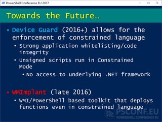 • Device Guard (2016+) allows for the
enforcement of constrained language
• Strong application whitelisting/code
integrity...