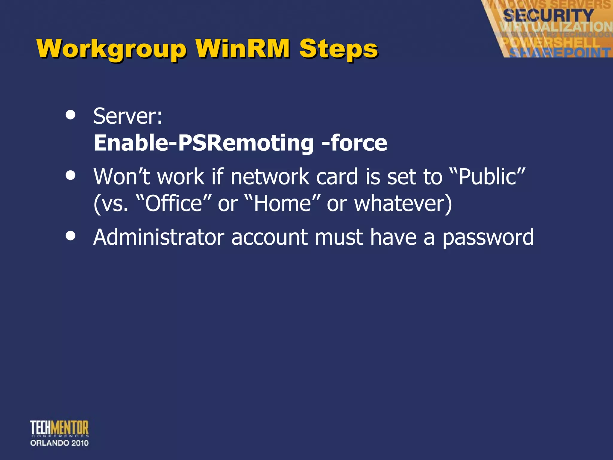 Workgroup WinRM Steps Server: Enable-PSRemoting -force Won ’t work if network card is set to “Public” (vs. “Office” or “Home” or whatever) Administrator account must have a password 