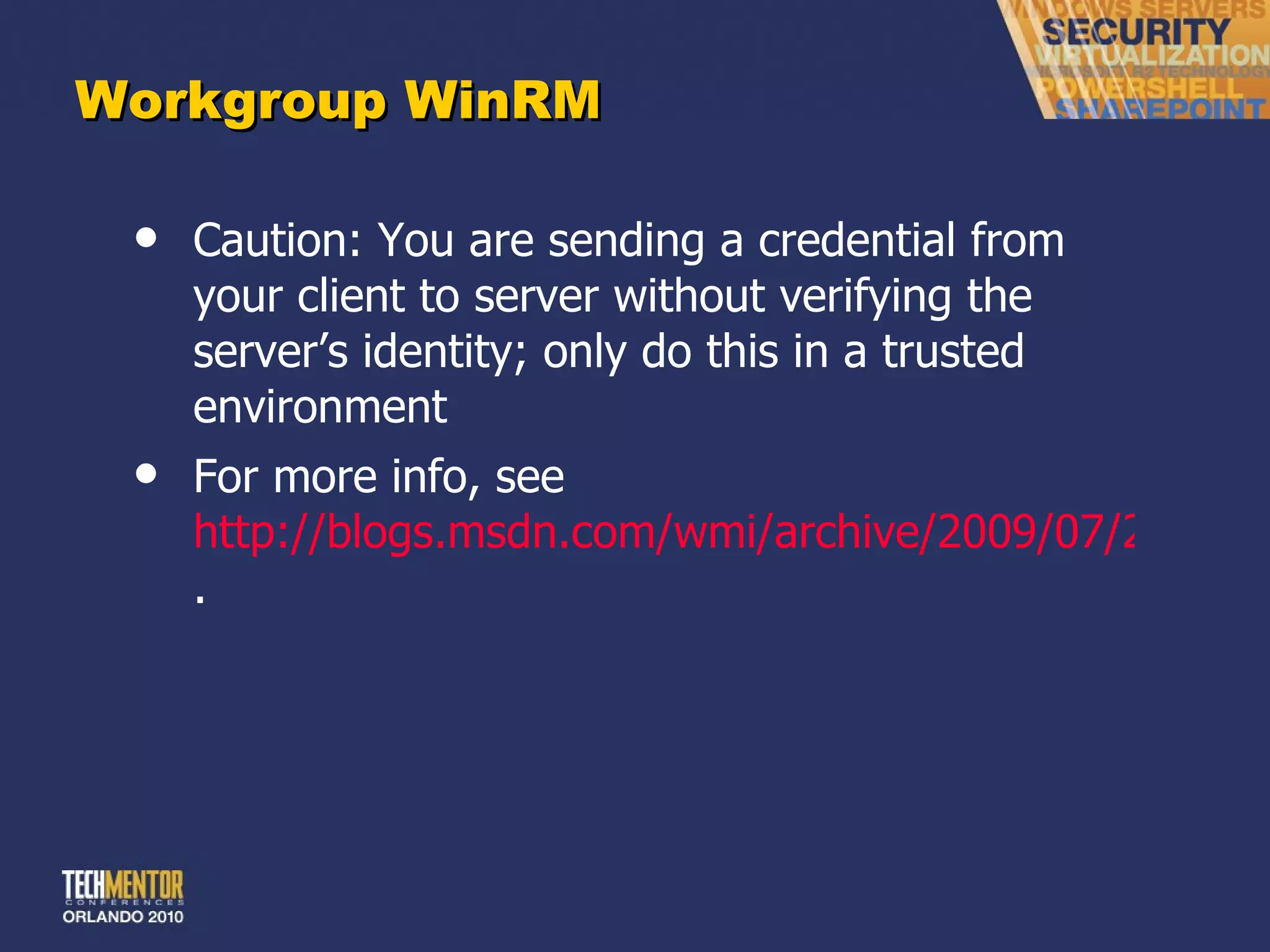 Workgroup WinRM Caution: You are sending a credential from your client to server without verifying the server ’s identity; only do this in a trusted environment For more info, see  http://blogs.msdn.com/wmi/archive/2009/07/24/powershell-remoting-between-two-workgroup-machines.aspx .  